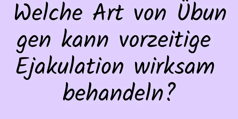 Welche Art von Übungen kann vorzeitige Ejakulation wirksam behandeln?