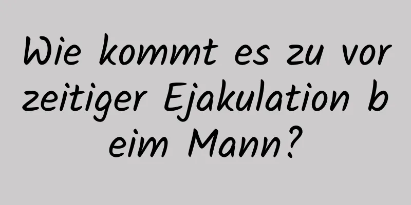 Wie kommt es zu vorzeitiger Ejakulation beim Mann?