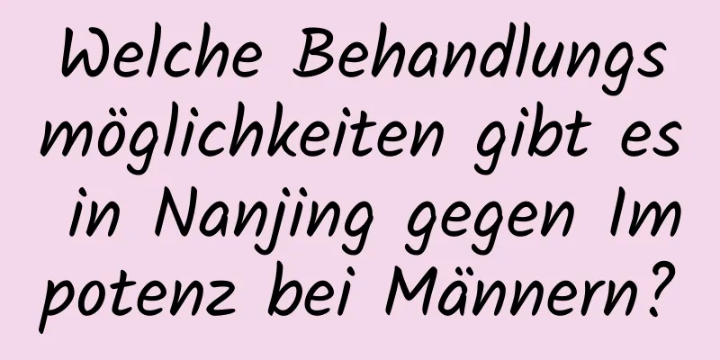 Welche Behandlungsmöglichkeiten gibt es in Nanjing gegen Impotenz bei Männern?