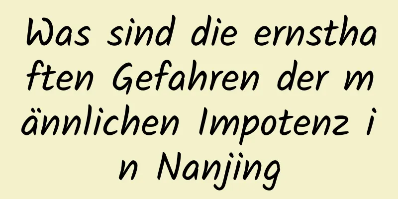 Was sind die ernsthaften Gefahren der männlichen Impotenz in Nanjing