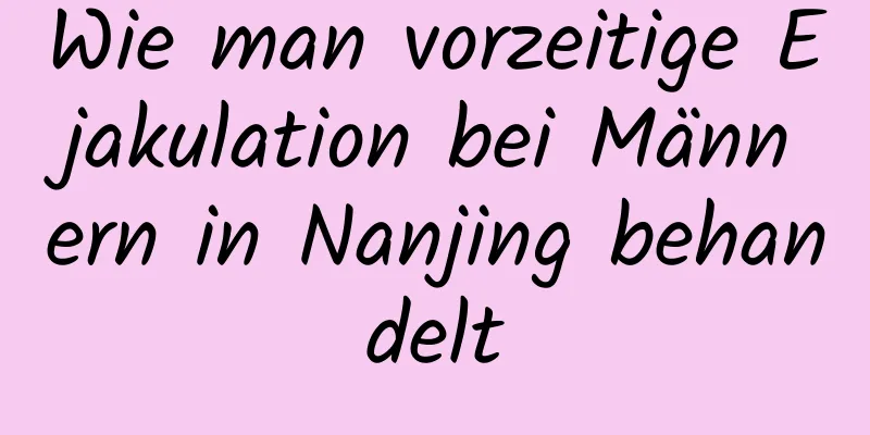 Wie man vorzeitige Ejakulation bei Männern in Nanjing behandelt