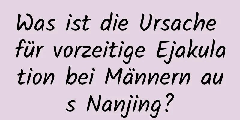 Was ist die Ursache für vorzeitige Ejakulation bei Männern aus Nanjing?