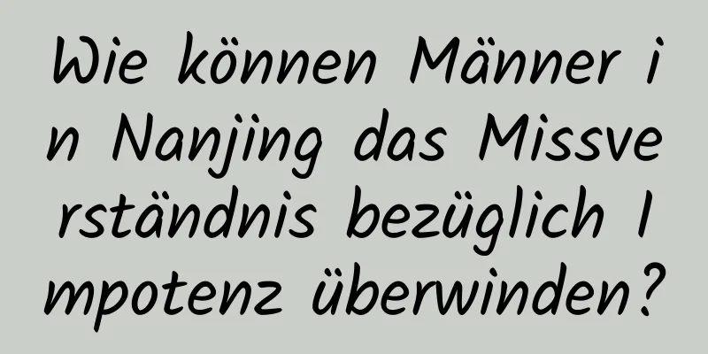 Wie können Männer in Nanjing das Missverständnis bezüglich Impotenz überwinden?