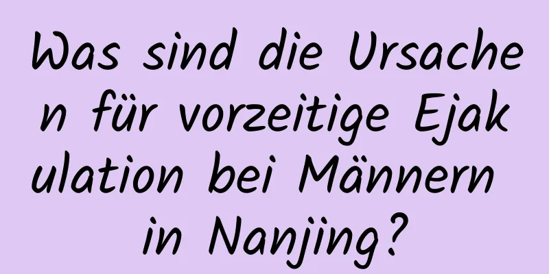 Was sind die Ursachen für vorzeitige Ejakulation bei Männern in Nanjing?