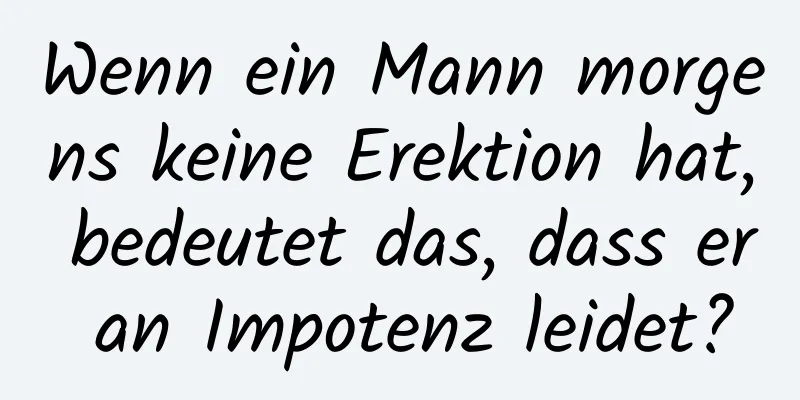 Wenn ein Mann morgens keine Erektion hat, bedeutet das, dass er an Impotenz leidet?