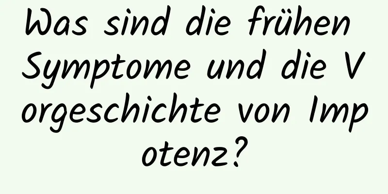 Was sind die frühen Symptome und die Vorgeschichte von Impotenz?