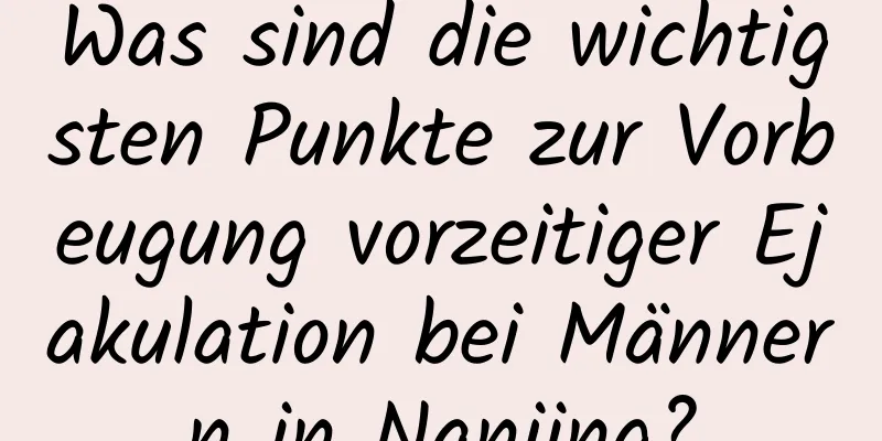 Was sind die wichtigsten Punkte zur Vorbeugung vorzeitiger Ejakulation bei Männern in Nanjing?