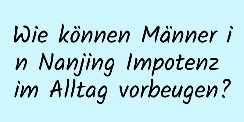 Wie können Männer in Nanjing Impotenz im Alltag vorbeugen?