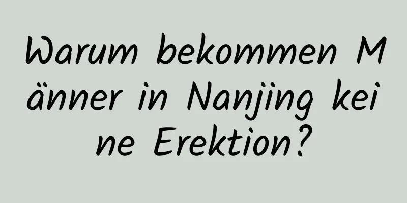 Warum bekommen Männer in Nanjing keine Erektion?