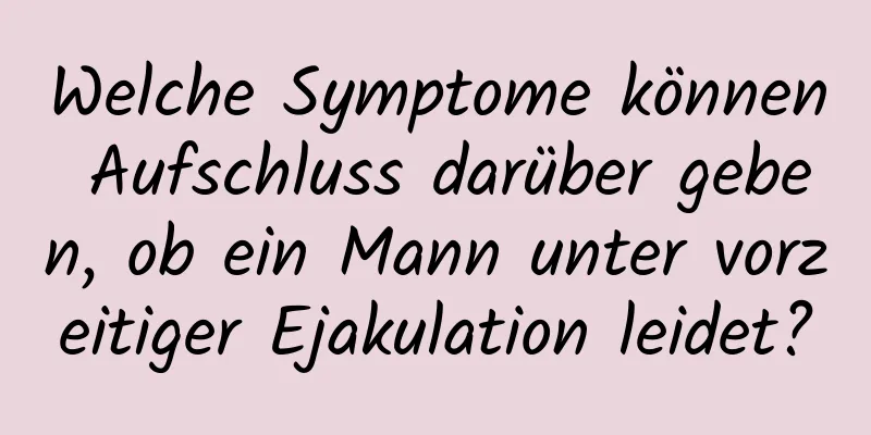 Welche Symptome können Aufschluss darüber geben, ob ein Mann unter vorzeitiger Ejakulation leidet?