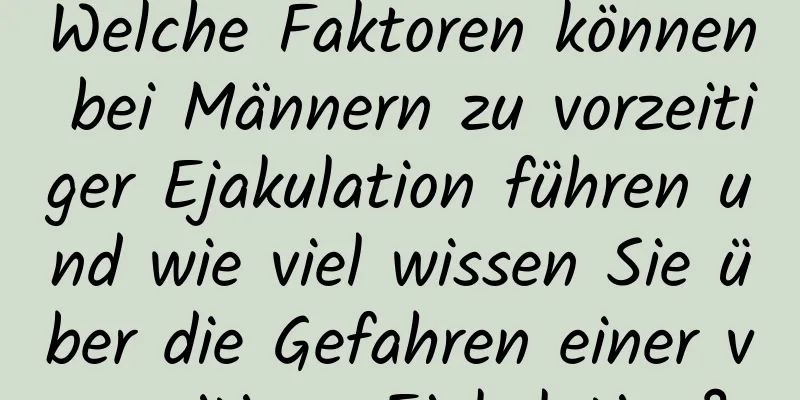 Welche Faktoren können bei Männern zu vorzeitiger Ejakulation führen und wie viel wissen Sie über die Gefahren einer vorzeitigen Ejakulation?