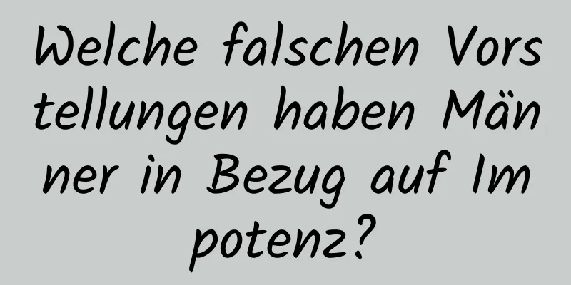 Welche falschen Vorstellungen haben Männer in Bezug auf Impotenz?