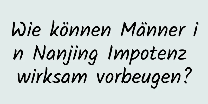 Wie können Männer in Nanjing Impotenz wirksam vorbeugen?