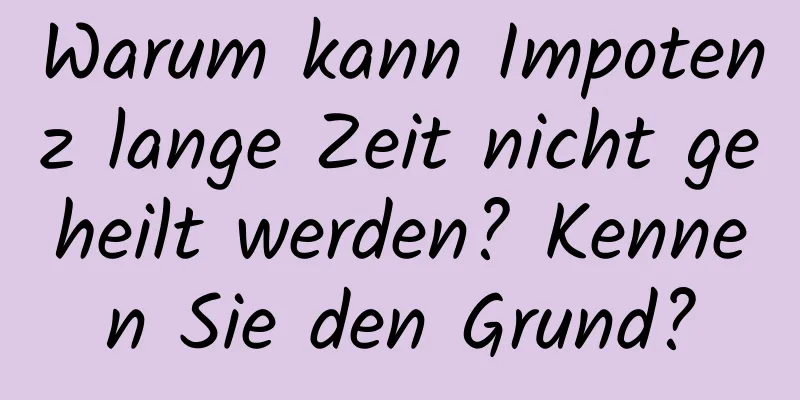 Warum kann Impotenz lange Zeit nicht geheilt werden? Kennen Sie den Grund?