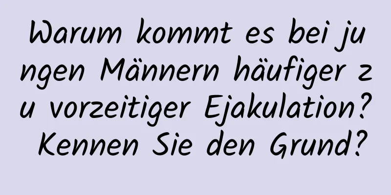 Warum kommt es bei jungen Männern häufiger zu vorzeitiger Ejakulation? Kennen Sie den Grund?