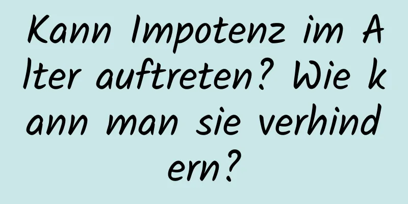 Kann Impotenz im Alter auftreten? Wie kann man sie verhindern?