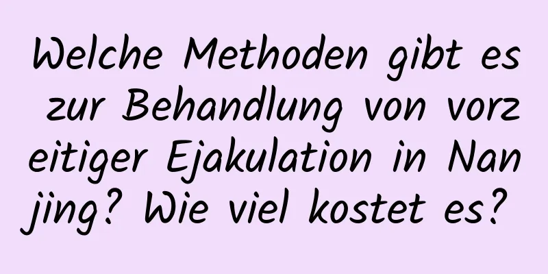 Welche Methoden gibt es zur Behandlung von vorzeitiger Ejakulation in Nanjing? Wie viel kostet es?