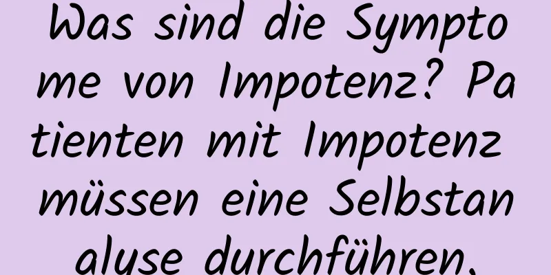 Was sind die Symptome von Impotenz? Patienten mit Impotenz müssen eine Selbstanalyse durchführen.