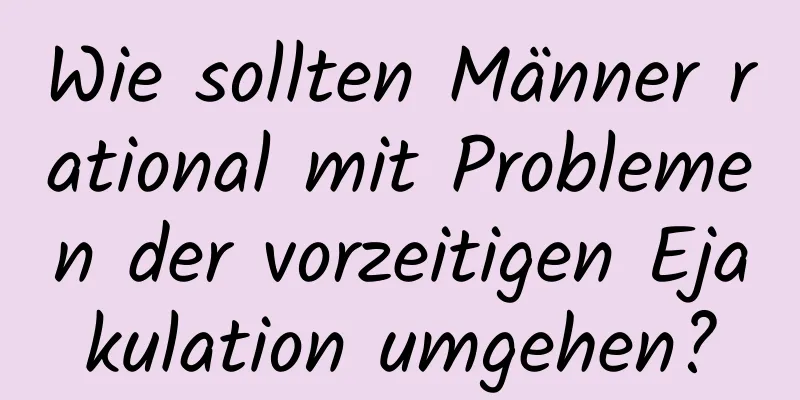 Wie sollten Männer rational mit Problemen der vorzeitigen Ejakulation umgehen?