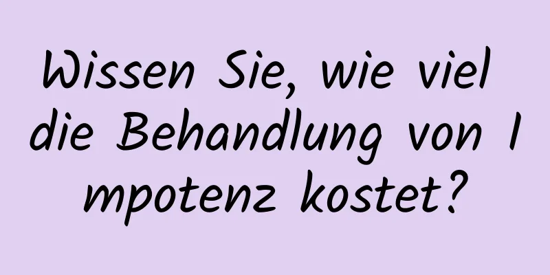 Wissen Sie, wie viel die Behandlung von Impotenz kostet?