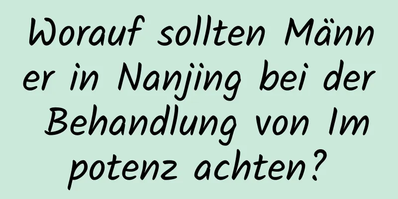 Worauf sollten Männer in Nanjing bei der Behandlung von Impotenz achten?