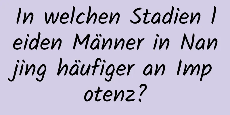 In welchen Stadien leiden Männer in Nanjing häufiger an Impotenz?