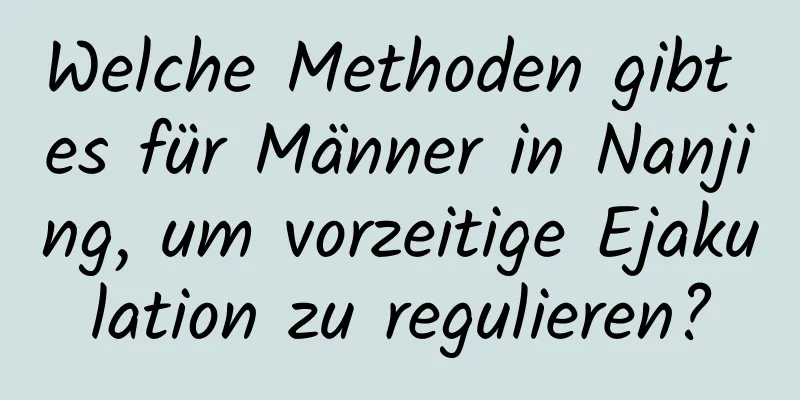 Welche Methoden gibt es für Männer in Nanjing, um vorzeitige Ejakulation zu regulieren?