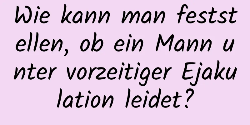 Wie kann man feststellen, ob ein Mann unter vorzeitiger Ejakulation leidet?