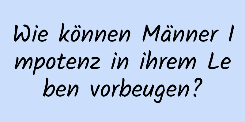 Wie können Männer Impotenz in ihrem Leben vorbeugen?