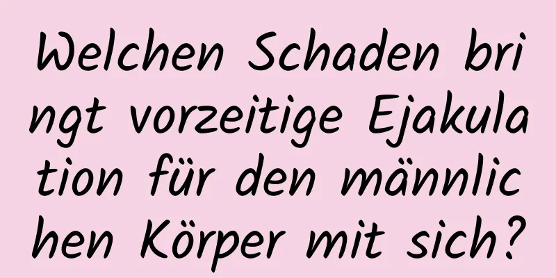 Welchen Schaden bringt vorzeitige Ejakulation für den männlichen Körper mit sich?