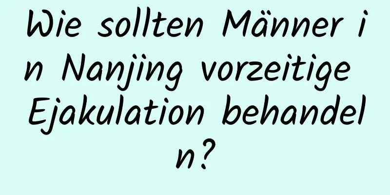 Wie sollten Männer in Nanjing vorzeitige Ejakulation behandeln?