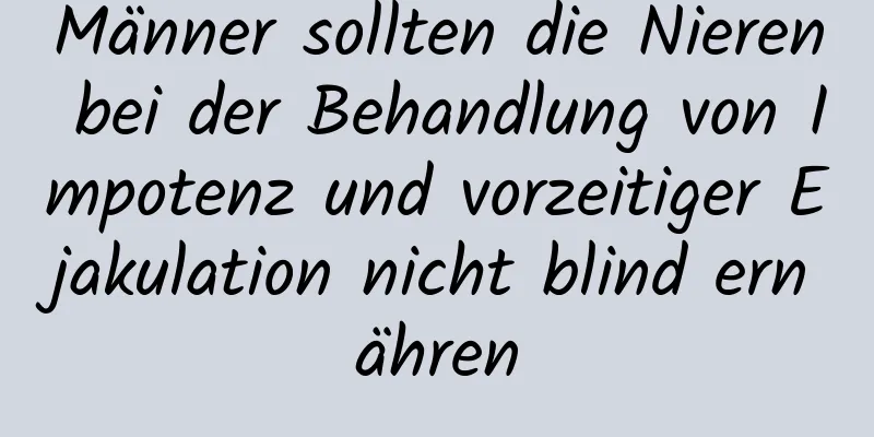 Männer sollten die Nieren bei der Behandlung von Impotenz und vorzeitiger Ejakulation nicht blind ernähren