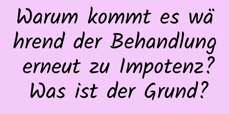 Warum kommt es während der Behandlung erneut zu Impotenz? Was ist der Grund?