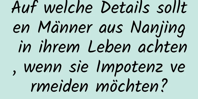 Auf welche Details sollten Männer aus Nanjing in ihrem Leben achten, wenn sie Impotenz vermeiden möchten?