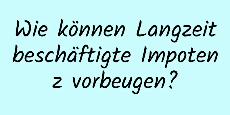 Wie können Langzeitbeschäftigte Impotenz vorbeugen?