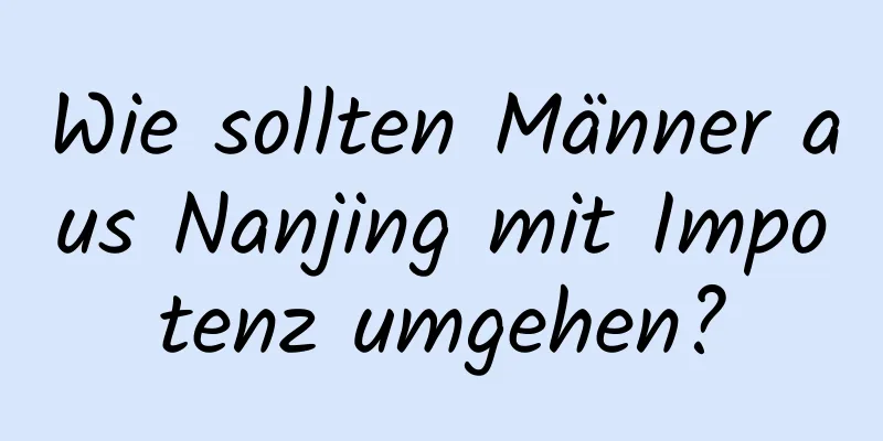 Wie sollten Männer aus Nanjing mit Impotenz umgehen?