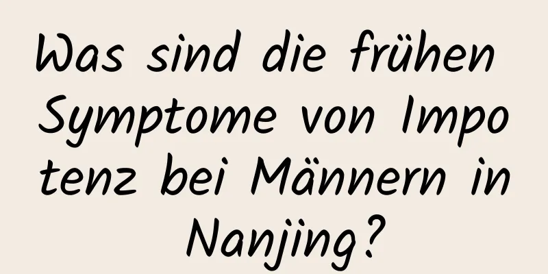 Was sind die frühen Symptome von Impotenz bei Männern in Nanjing?