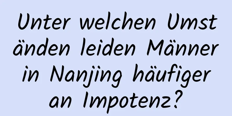 Unter welchen Umständen leiden Männer in Nanjing häufiger an Impotenz?