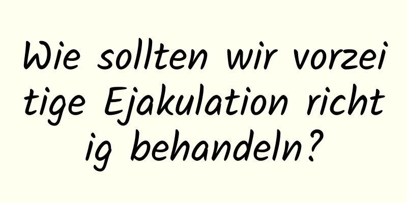 Wie sollten wir vorzeitige Ejakulation richtig behandeln?