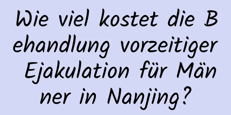 Wie viel kostet die Behandlung vorzeitiger Ejakulation für Männer in Nanjing?