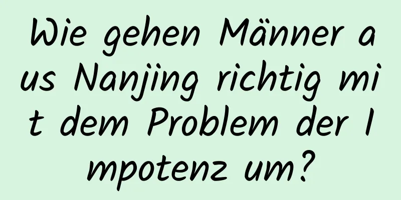 Wie gehen Männer aus Nanjing richtig mit dem Problem der Impotenz um?