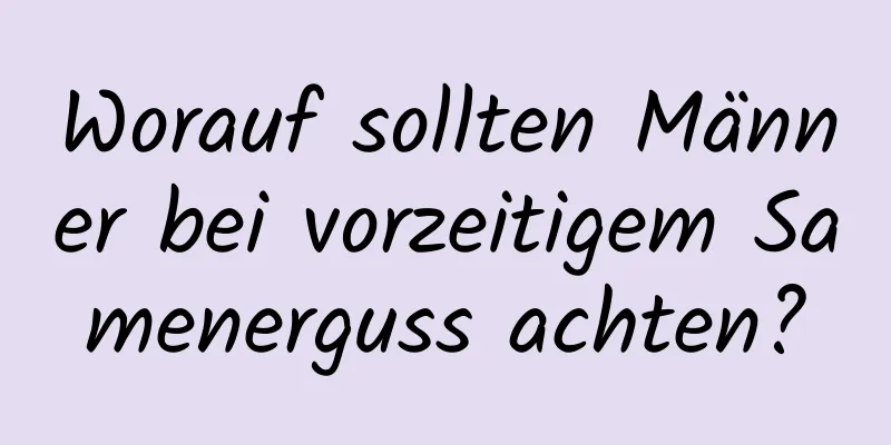 Worauf sollten Männer bei vorzeitigem Samenerguss achten?