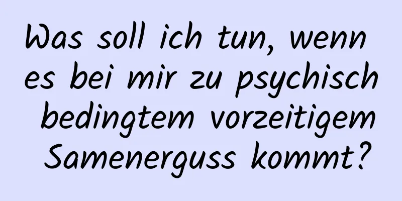 Was soll ich tun, wenn es bei mir zu psychisch bedingtem vorzeitigem Samenerguss kommt?