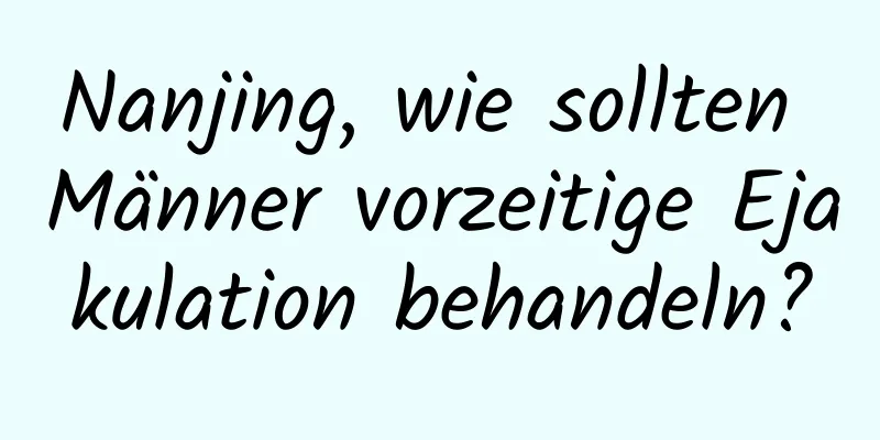 Nanjing, wie sollten Männer vorzeitige Ejakulation behandeln?