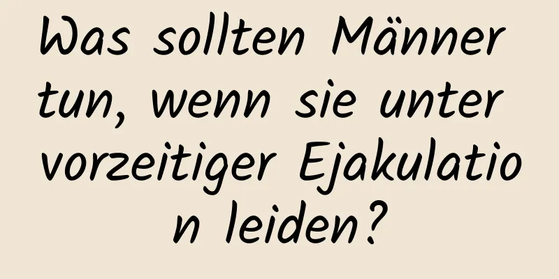 Was sollten Männer tun, wenn sie unter vorzeitiger Ejakulation leiden?