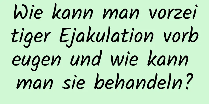 Wie kann man vorzeitiger Ejakulation vorbeugen und wie kann man sie behandeln?