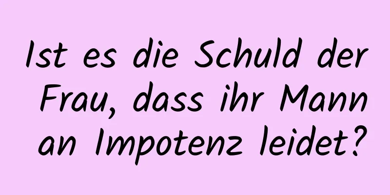 Ist es die Schuld der Frau, dass ihr Mann an Impotenz leidet?