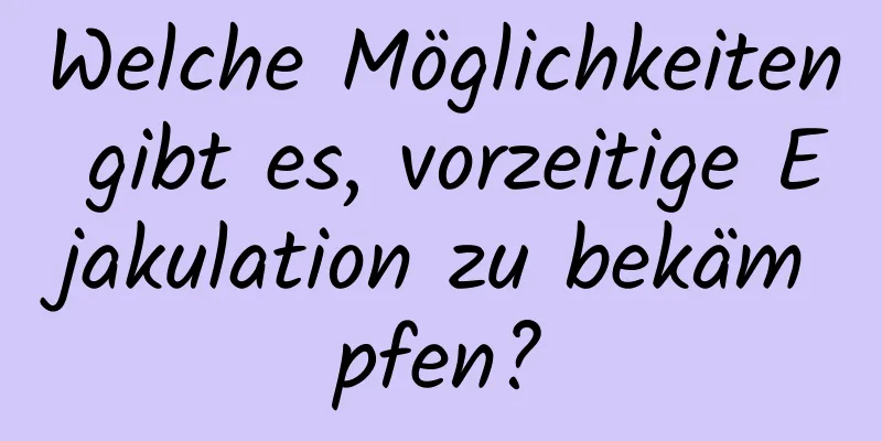 Welche Möglichkeiten gibt es, vorzeitige Ejakulation zu bekämpfen?