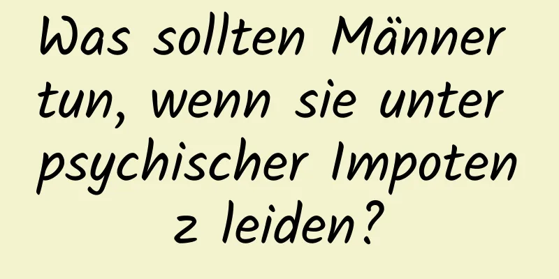 Was sollten Männer tun, wenn sie unter psychischer Impotenz leiden?