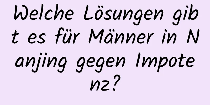 Welche Lösungen gibt es für Männer in Nanjing gegen Impotenz?